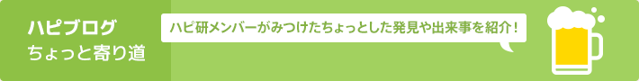 ハピブログ ちょっと寄り道｜ハピ研メンバーがみつけたちょっとした発見や出来事を紹介！