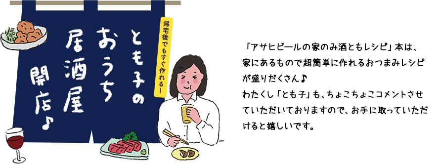 「アサヒビールの家のみ酒ともレシピ」本は、家にあるもので超簡単に作れるおつまみレシピが盛りだくさん♪わたくし「とも子」も、ちょこちょこコメントさせていただいておりますので、お手に取っていただけると嬉しいです。