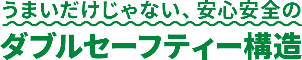 うまいだけじゃない、安心安全のダブルセーフティー構造