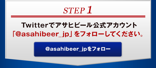 STEP1 Twitterでアサヒビール公式アカウント「@asahibeer_jp」をフォローしてください。