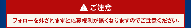 ご注意 フォローを外されますと応募権利が無くなりますのでご注意ください。