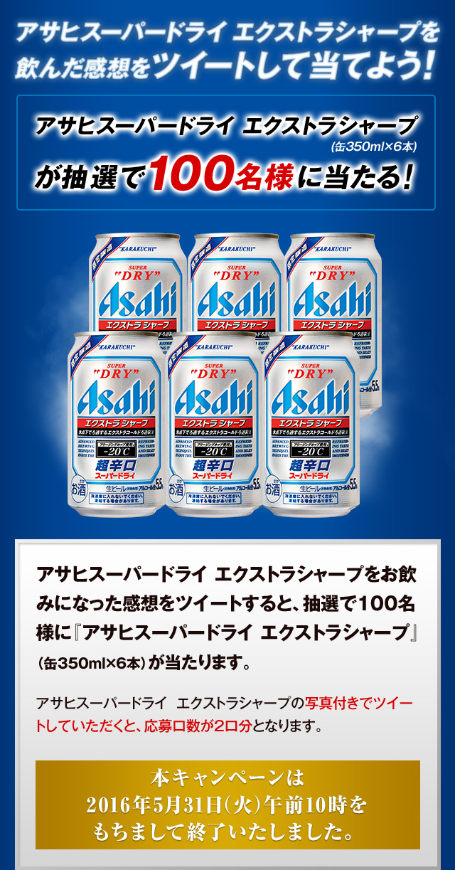 アサヒスーパードライ エクストラシャープを飲んだ感想をツイートして当てよう！ アサヒスーパードライ エクストラシャープ(缶350ml×6本)が抽選で100名様に当たる！ アサヒスーパードライ エクストラシャープをお飲みになった感想をツイートすると、抽選で100名様に『アサヒスーパードライ エクストラシャープ』（缶350ml×6本）が当たります。 アサヒスーパードライ  エクストラシャープの写真付きでツイートしていただくと、応募口数が2口分となります。本キャンペーンは2016年5月31日（火）午前10時をもちまして応募受付を終了いたしました。